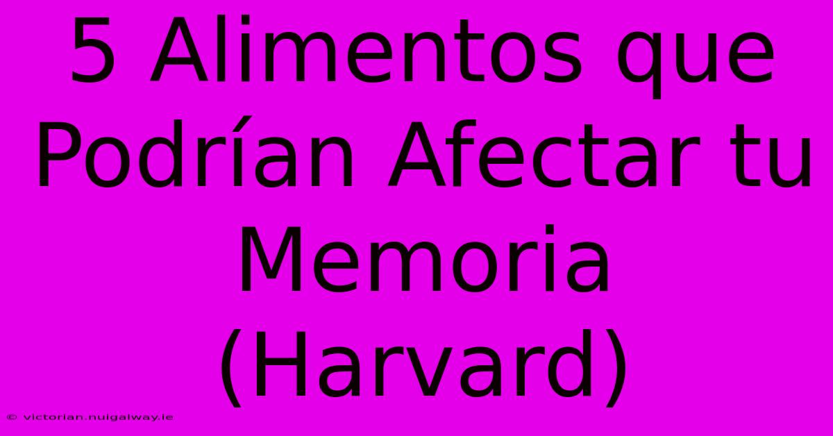 5 Alimentos Que Podrían Afectar Tu Memoria (Harvard)