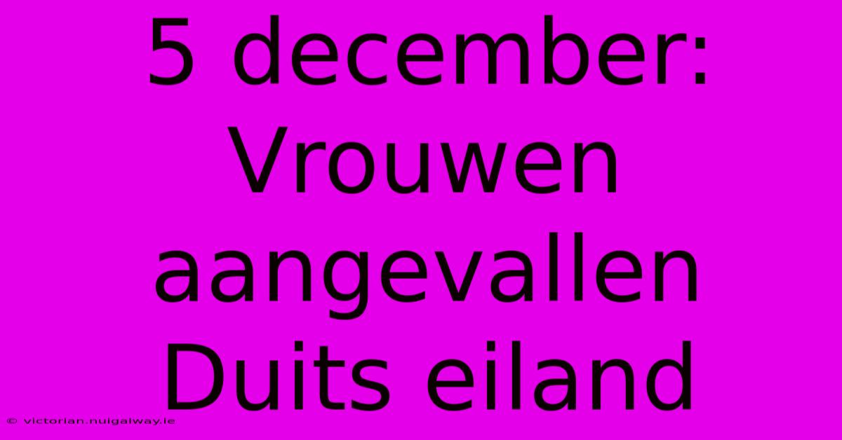 5 December: Vrouwen Aangevallen Duits Eiland