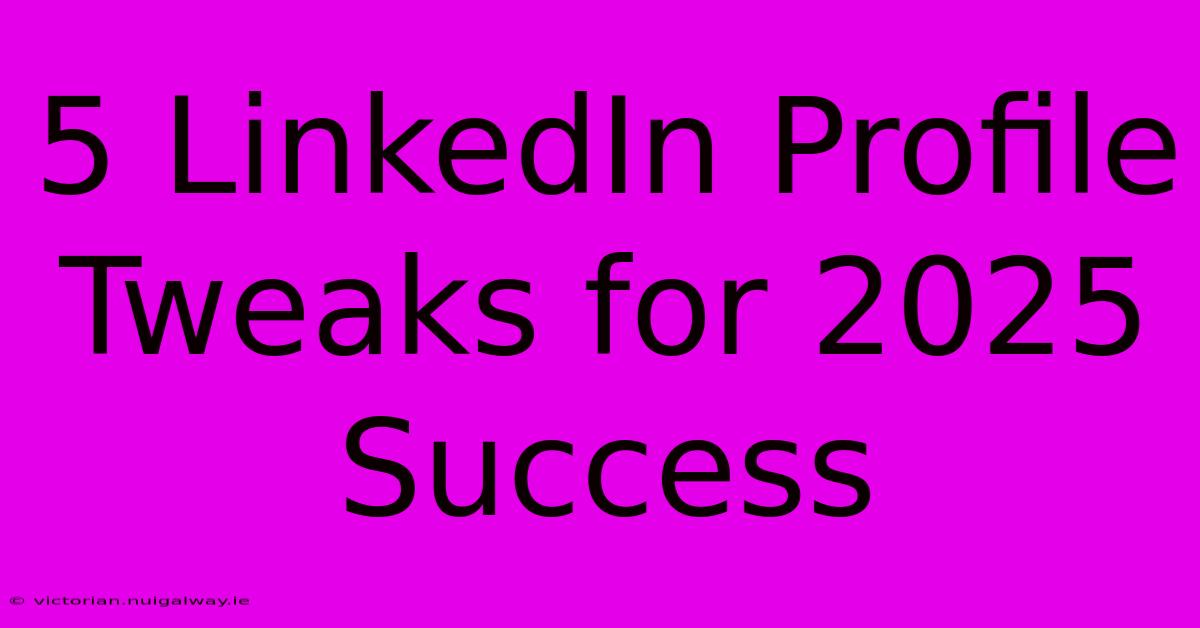 5 LinkedIn Profile Tweaks For 2025 Success