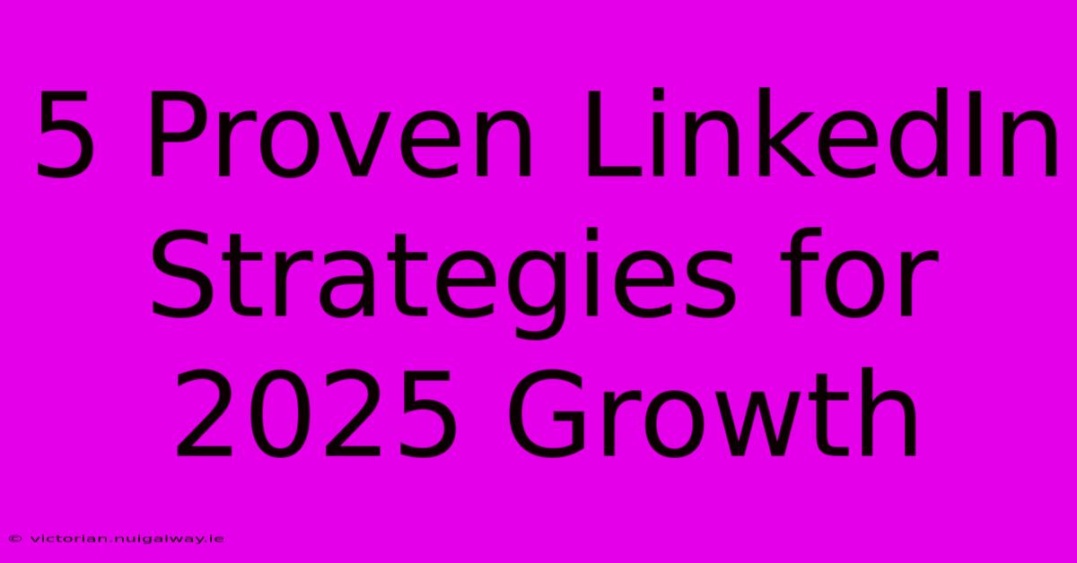 5 Proven LinkedIn Strategies For 2025 Growth