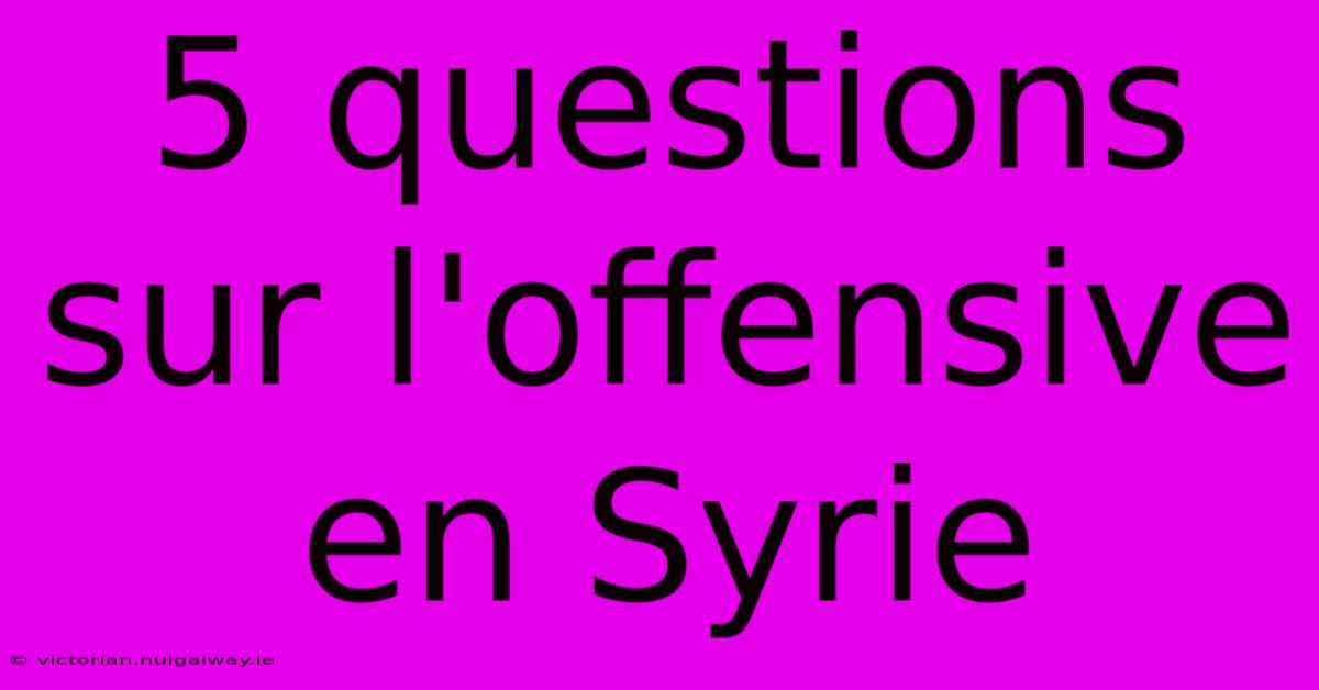 5 Questions Sur L'offensive En Syrie