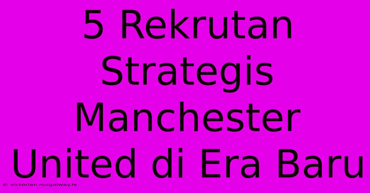 5 Rekrutan Strategis Manchester United Di Era Baru