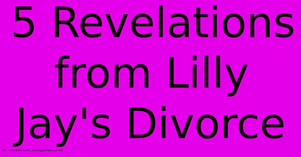 5 Revelations From Lilly Jay's Divorce