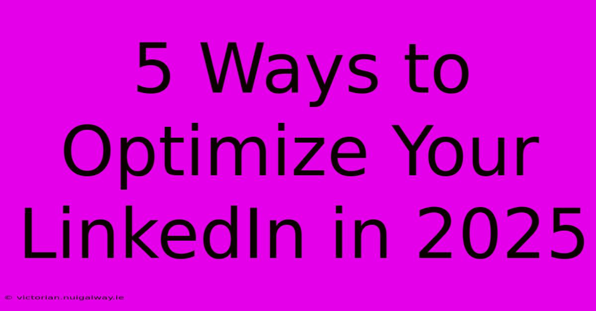 5 Ways To Optimize Your LinkedIn In 2025