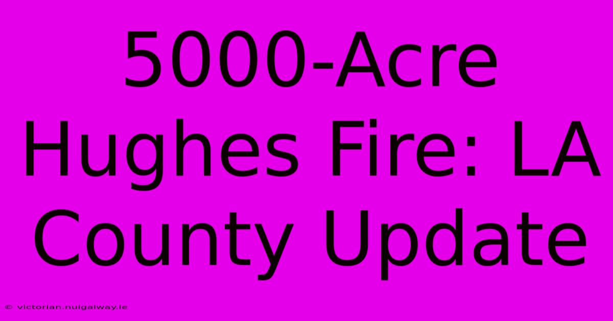 5000-Acre Hughes Fire: LA County Update