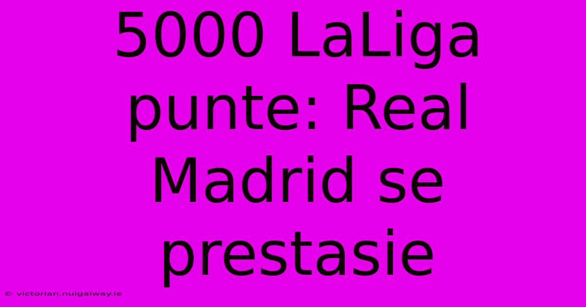 5000 LaLiga Punte: Real Madrid Se Prestasie