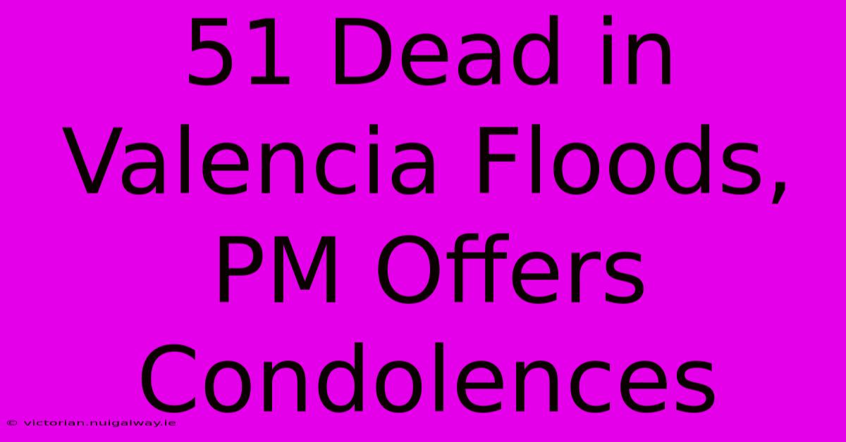 51 Dead In Valencia Floods, PM Offers Condolences 