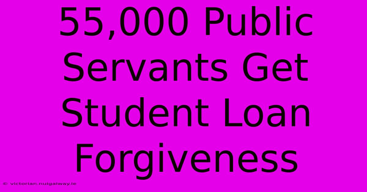 55,000 Public Servants Get Student Loan Forgiveness