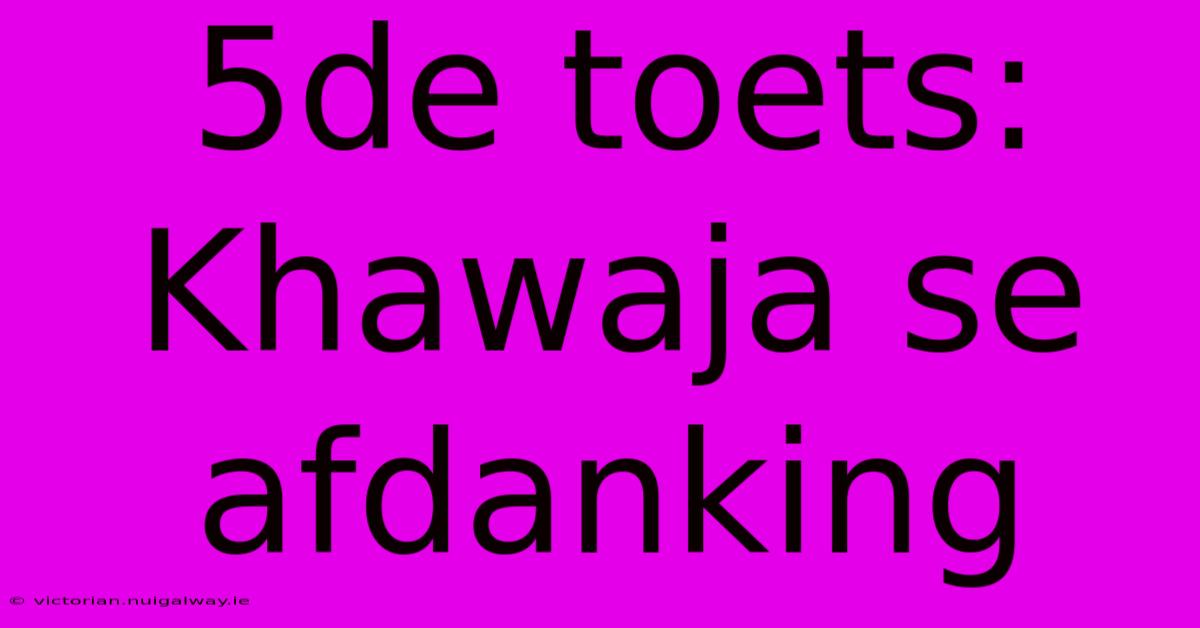 5de Toets: Khawaja Se Afdanking