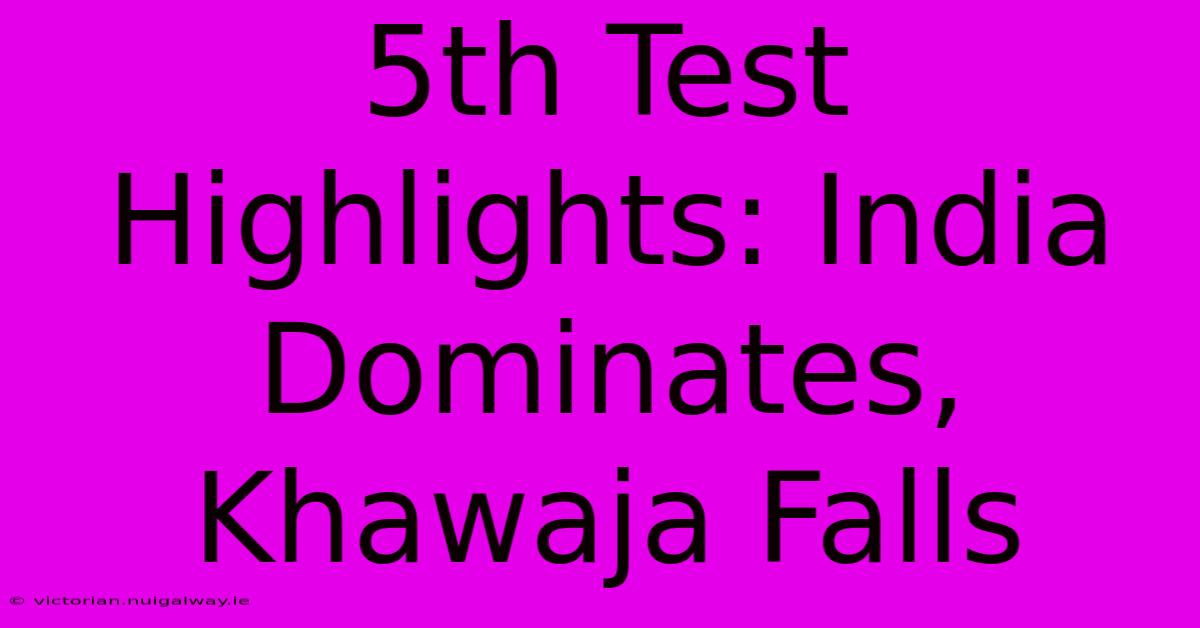 5th Test Highlights: India Dominates, Khawaja Falls