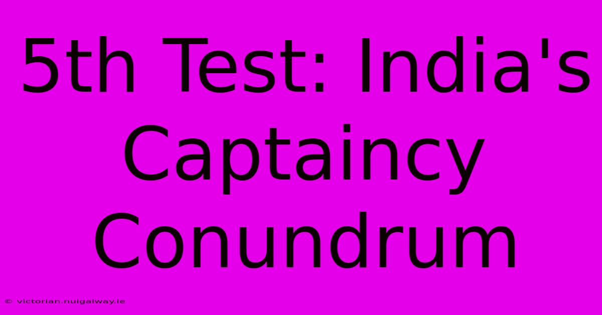 5th Test: India's Captaincy Conundrum