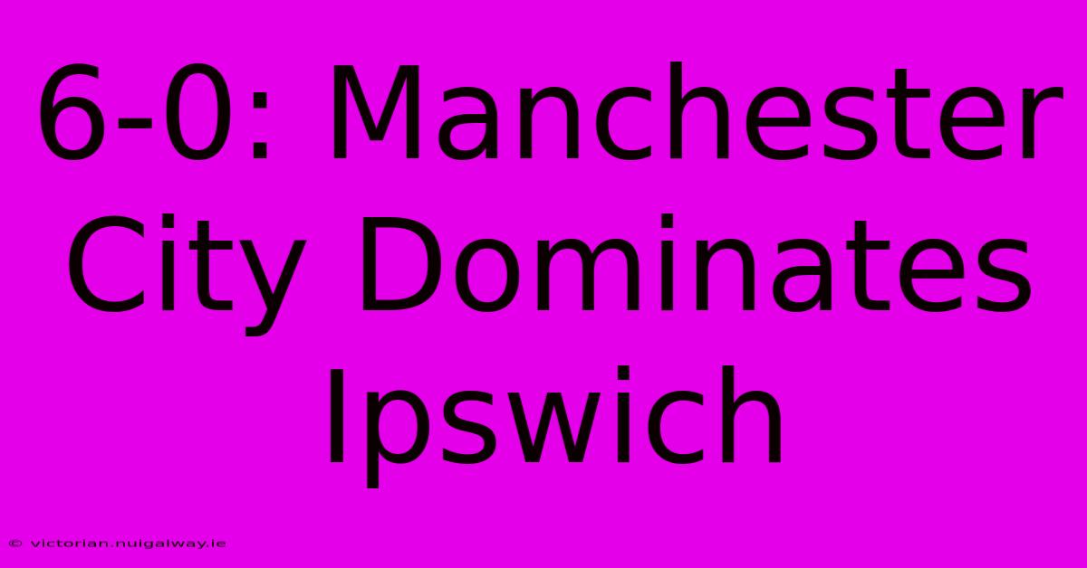 6-0: Manchester City Dominates Ipswich