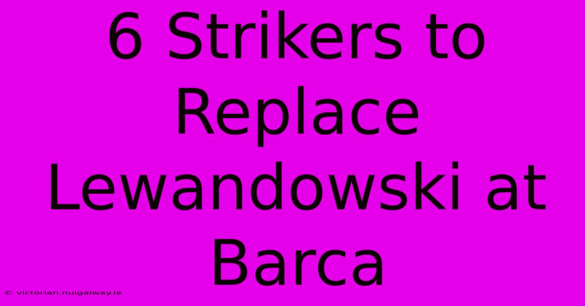 6 Strikers To Replace Lewandowski At Barca