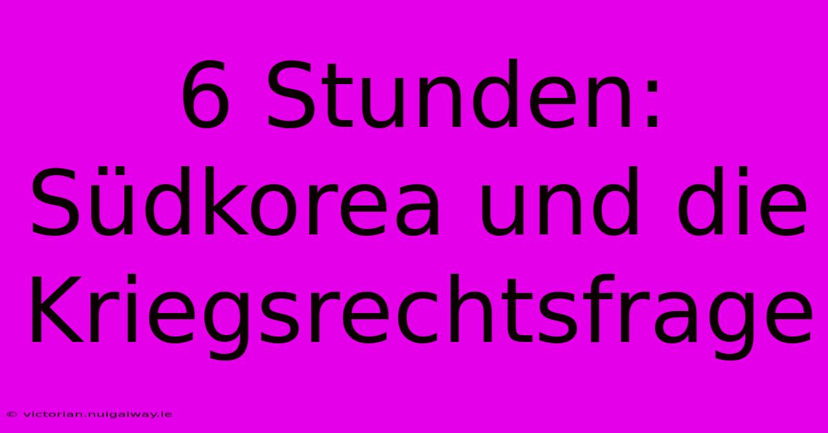 6 Stunden:  Südkorea Und Die Kriegsrechtsfrage