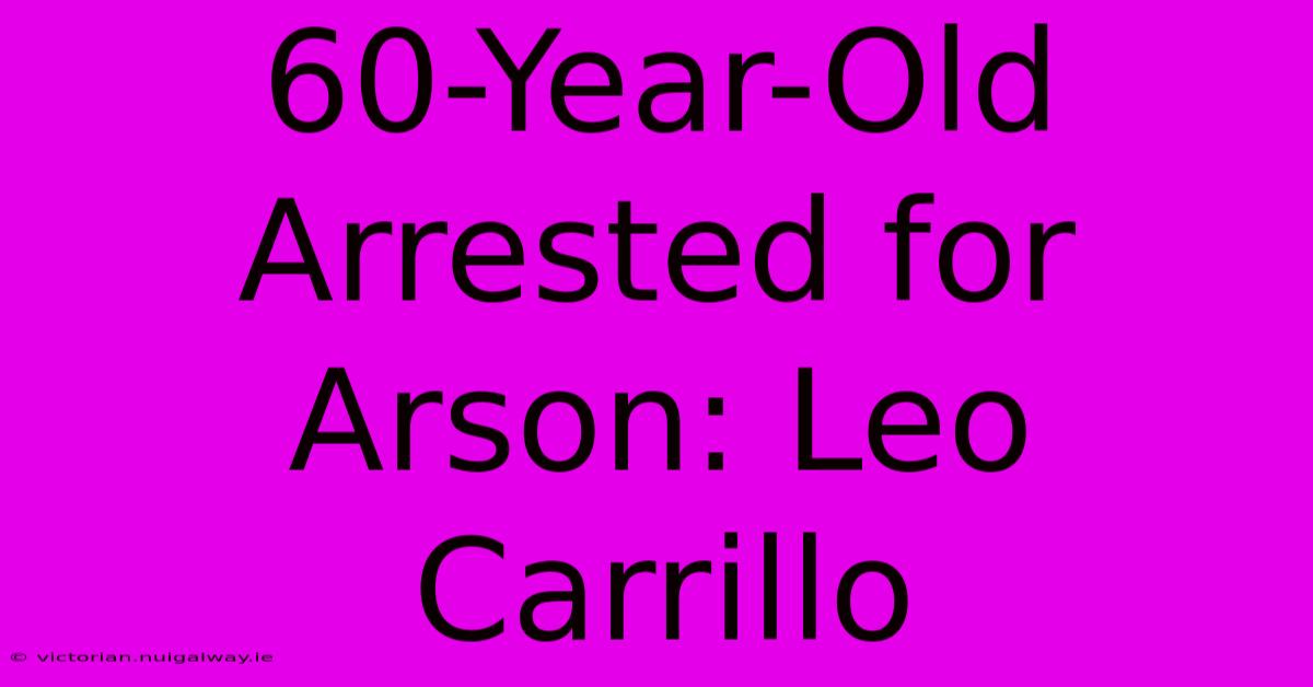 60-Year-Old Arrested For Arson: Leo Carrillo