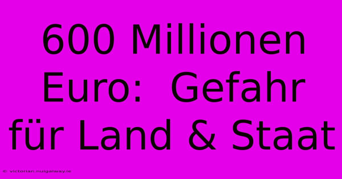 600 Millionen Euro:  Gefahr Für Land & Staat