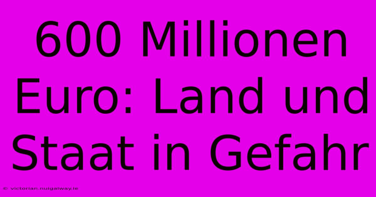 600 Millionen Euro: Land Und Staat In Gefahr