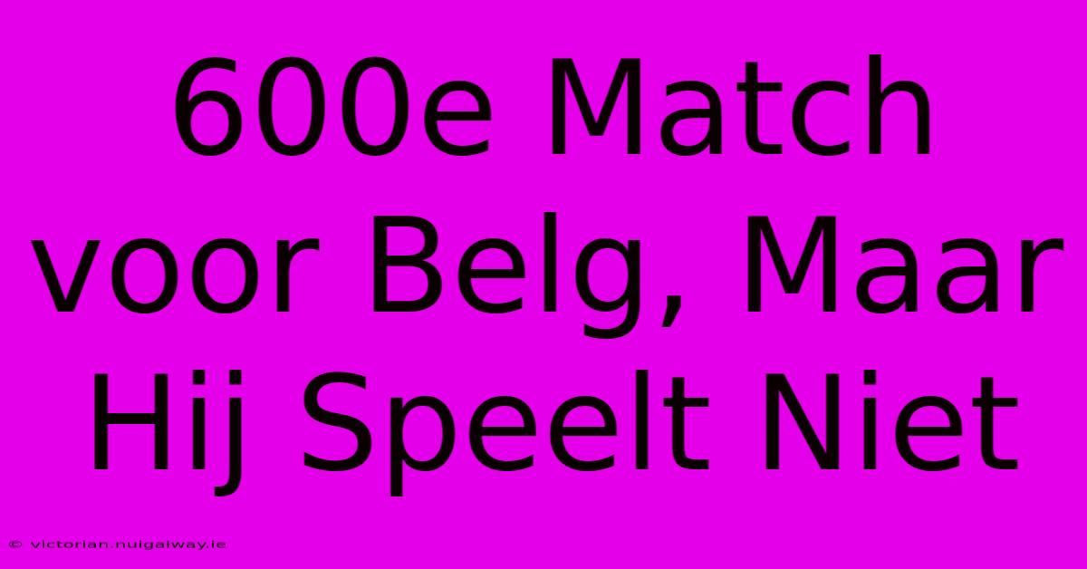 600e Match Voor Belg, Maar Hij Speelt Niet