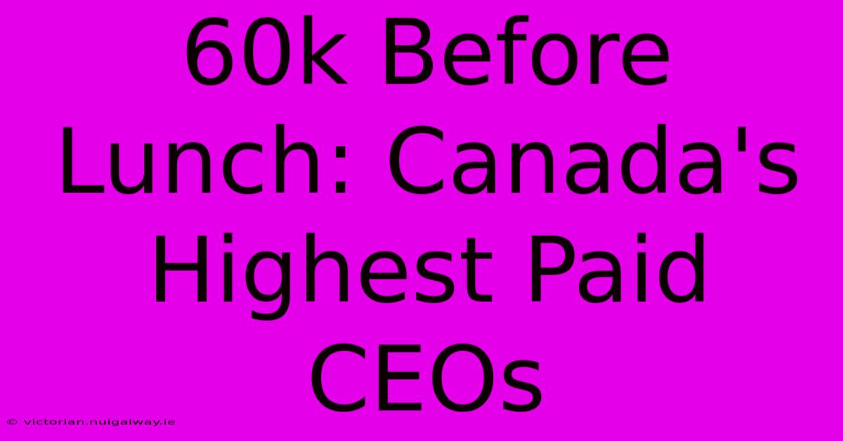 60k Before Lunch: Canada's Highest Paid CEOs