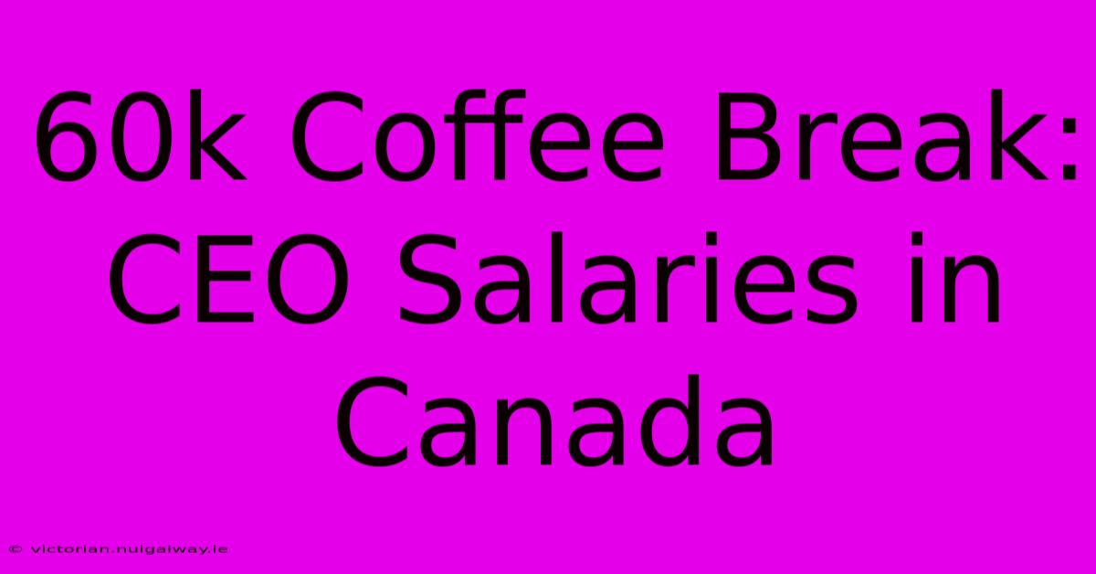 60k Coffee Break: CEO Salaries In Canada