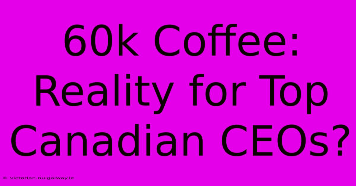 60k Coffee: Reality For Top Canadian CEOs?