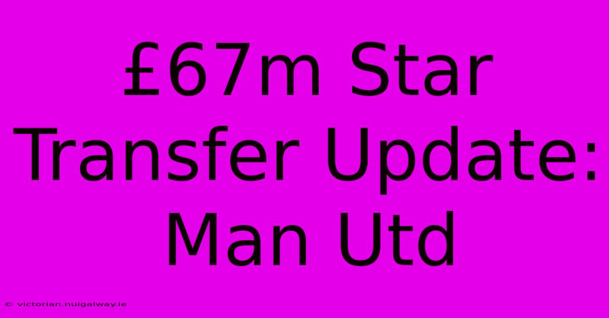 £67m Star Transfer Update: Man Utd