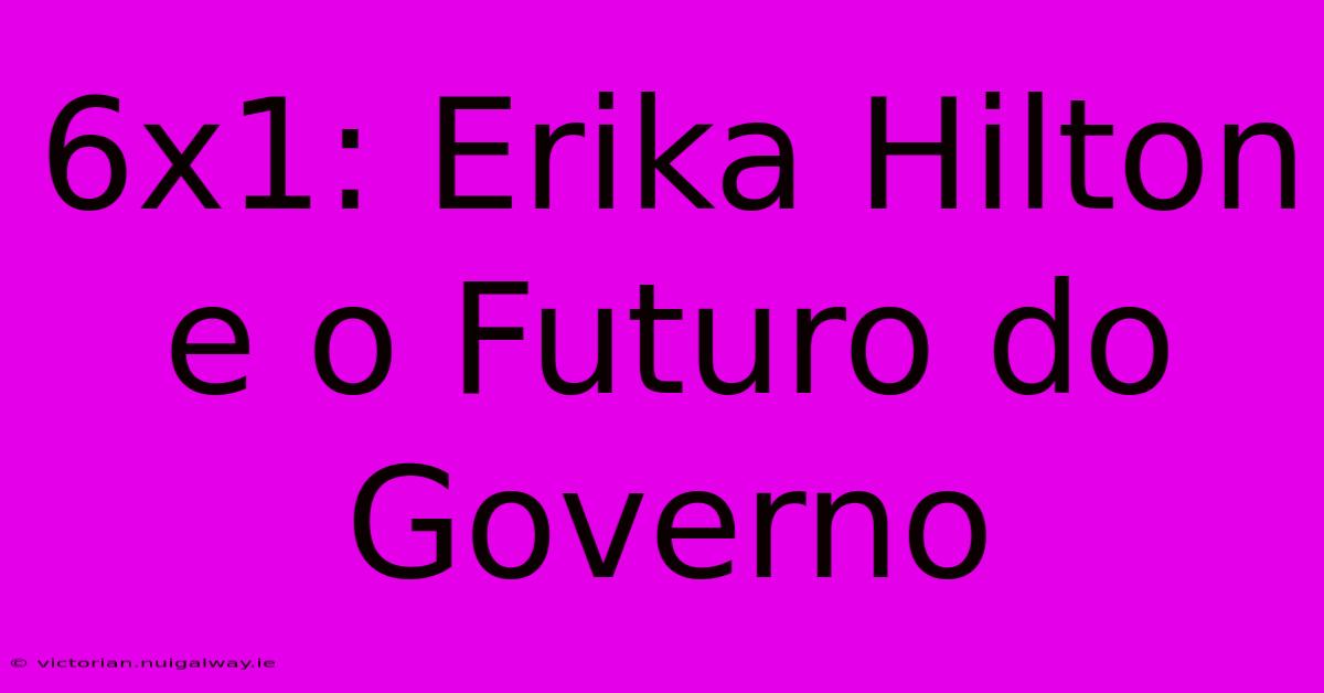 6x1: Erika Hilton E O Futuro Do Governo 