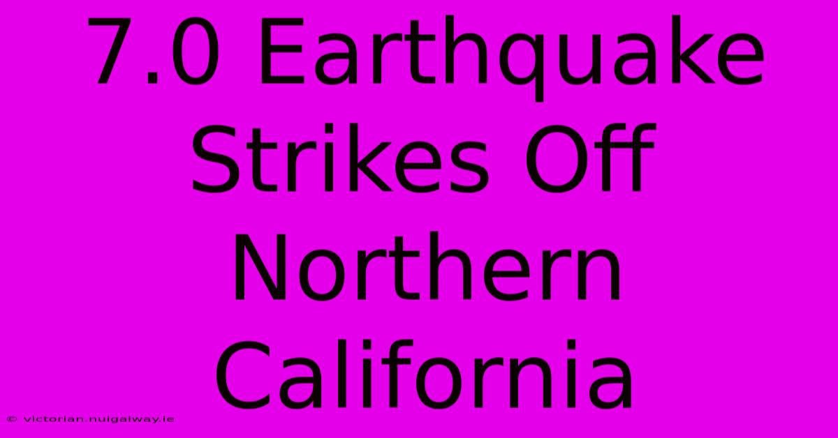 7.0 Earthquake Strikes Off Northern California