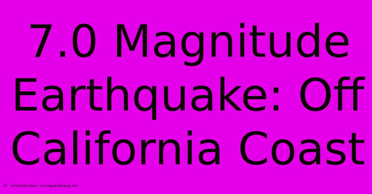 7.0 Magnitude Earthquake: Off California Coast