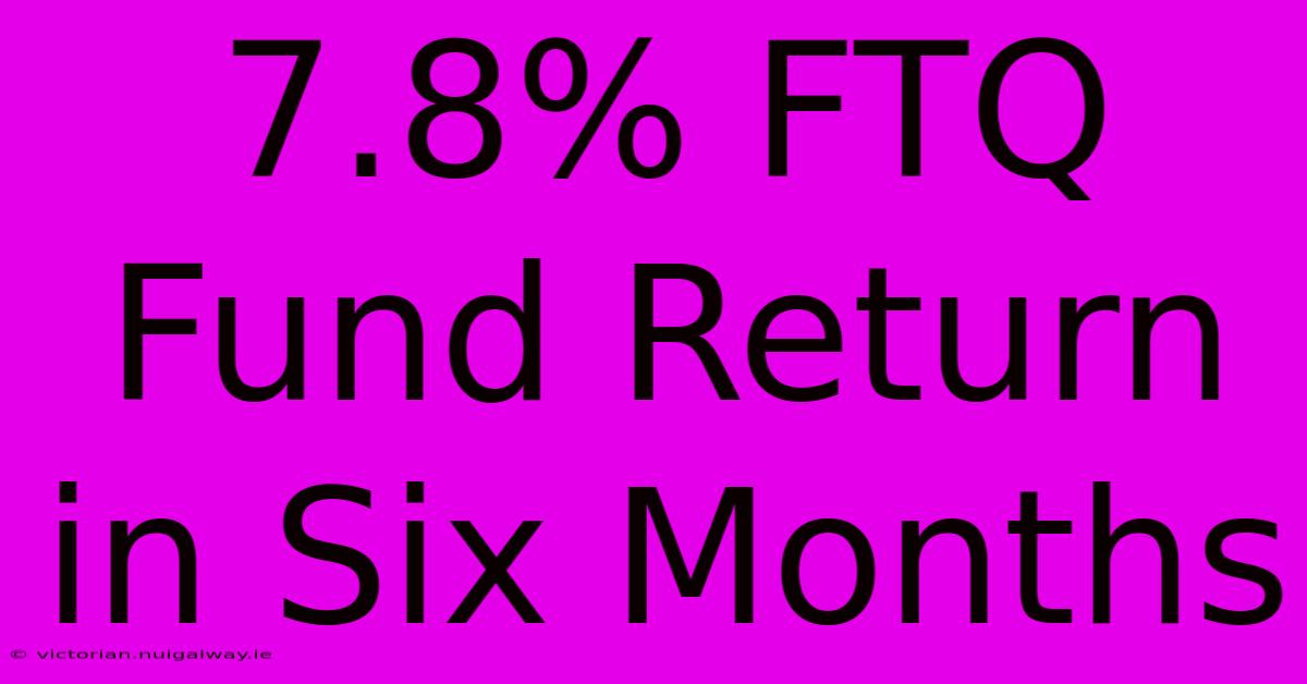 7.8% FTQ Fund Return In Six Months