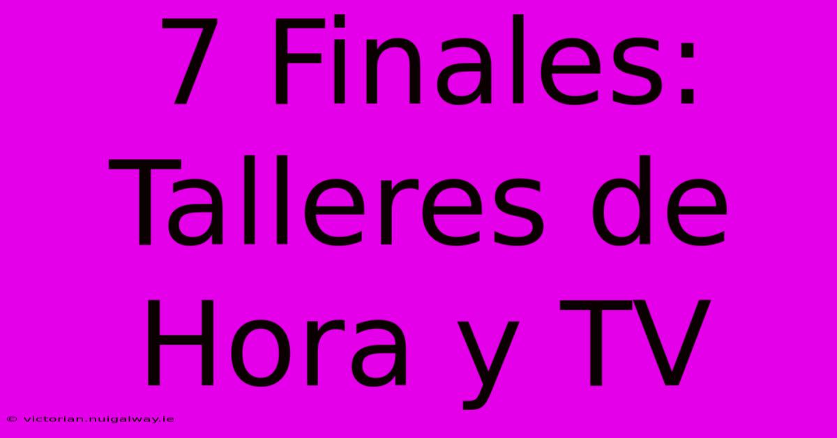 7 Finales: Talleres De Hora Y TV