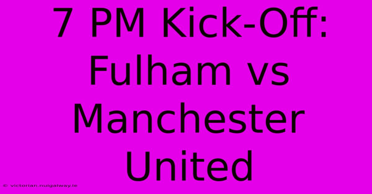 7 PM Kick-Off: Fulham Vs Manchester United