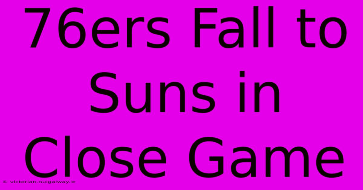 76ers Fall To Suns In Close Game