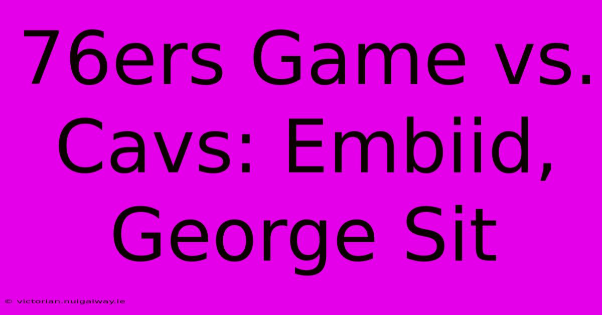 76ers Game Vs. Cavs: Embiid, George Sit