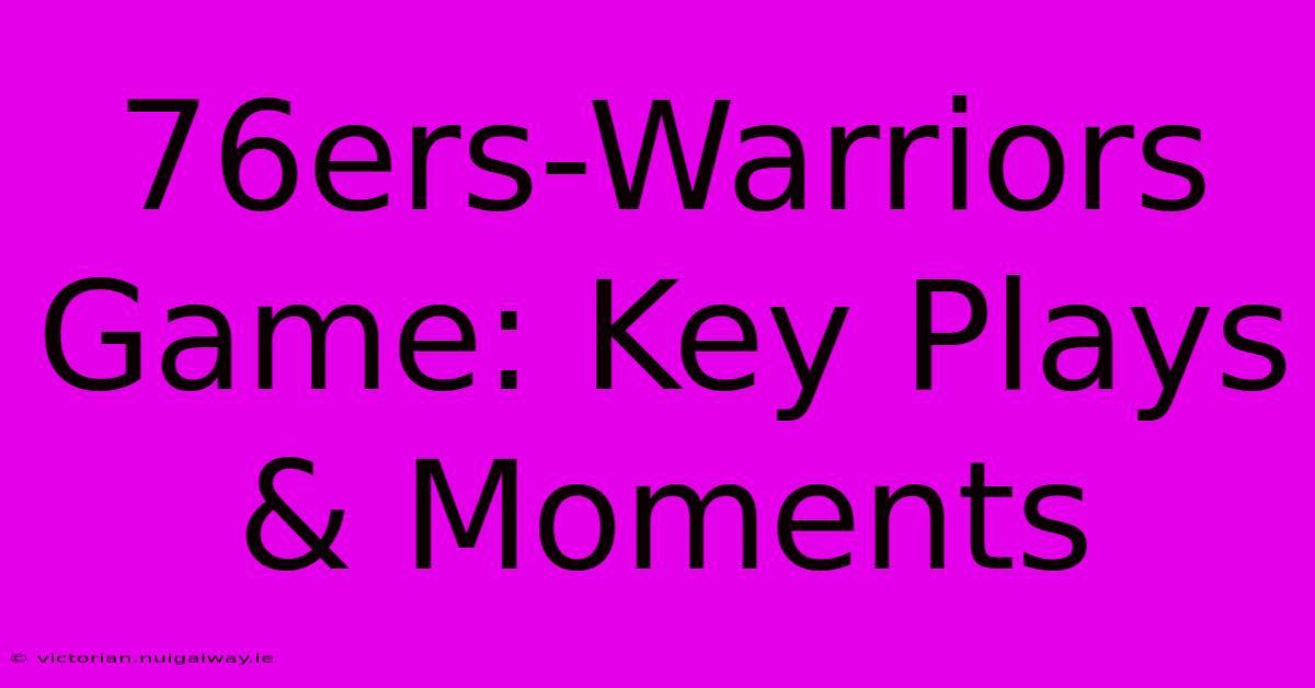 76ers-Warriors Game: Key Plays & Moments