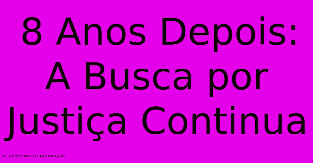 8 Anos Depois: A Busca Por Justiça Continua