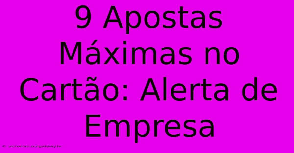 9 Apostas Máximas No Cartão: Alerta De Empresa