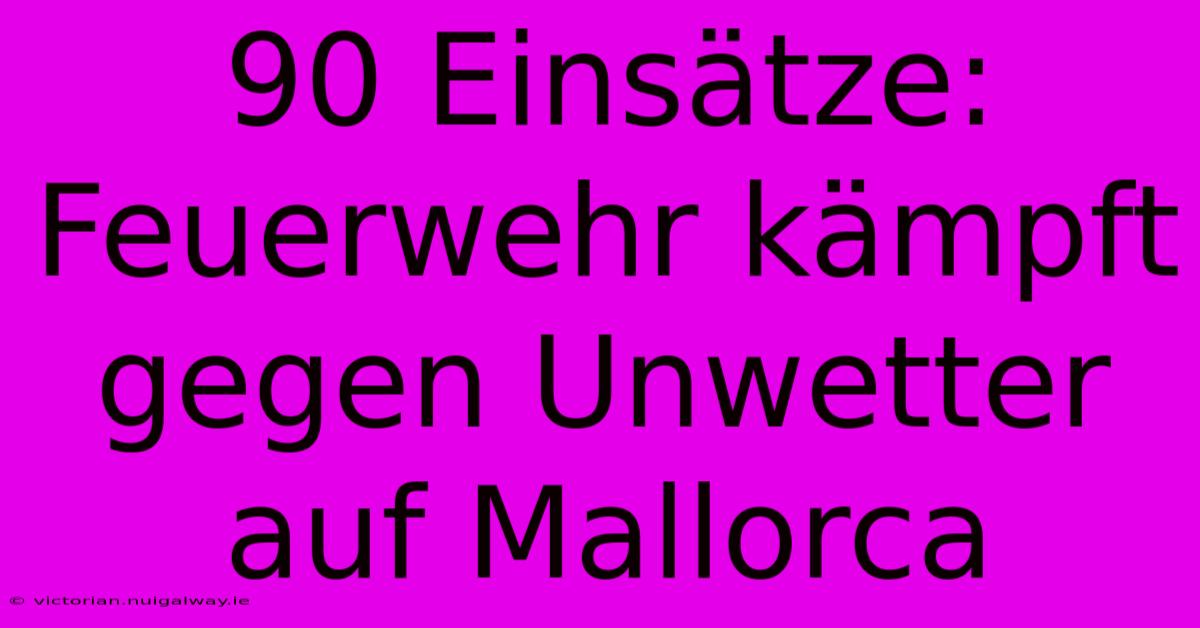 90 Einsätze: Feuerwehr Kämpft Gegen Unwetter Auf Mallorca 