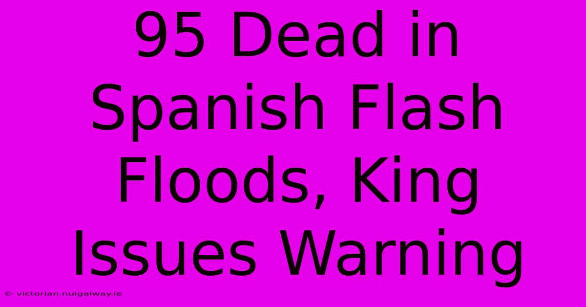 95 Dead In Spanish Flash Floods, King Issues Warning