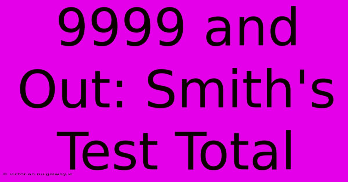 9999 And Out: Smith's Test Total