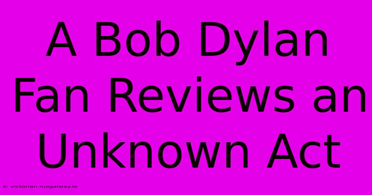 A Bob Dylan Fan Reviews An Unknown Act