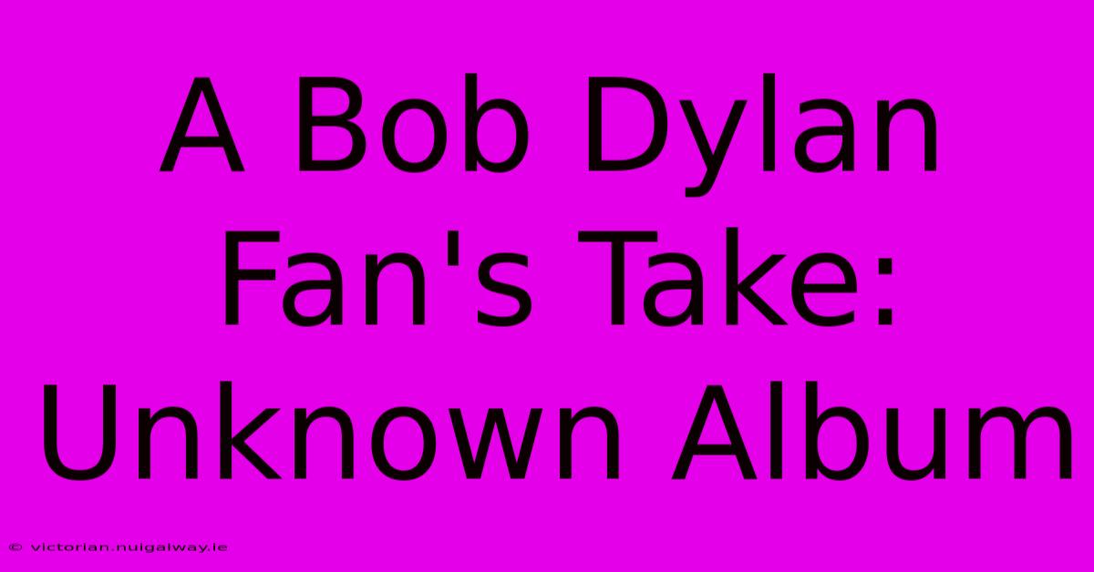 A Bob Dylan Fan's Take: Unknown Album