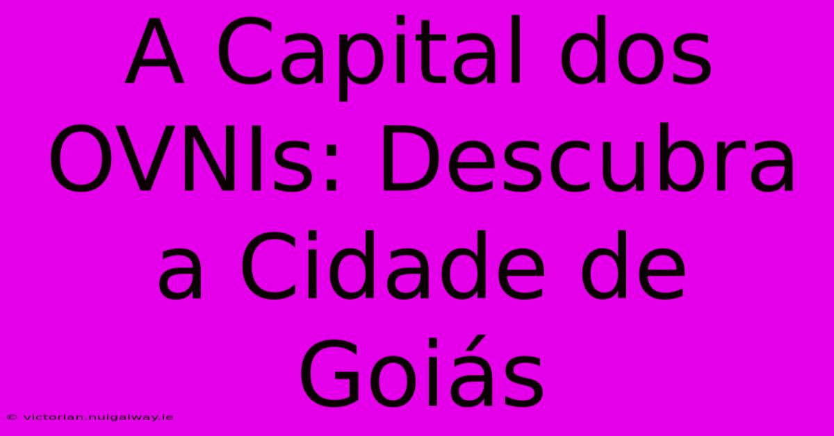 A Capital Dos OVNIs: Descubra A Cidade De Goiás