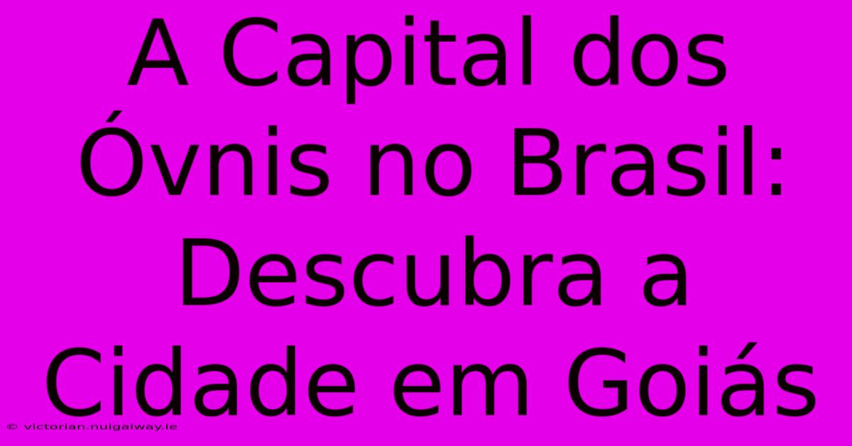 A Capital Dos Óvnis No Brasil: Descubra A Cidade Em Goiás 