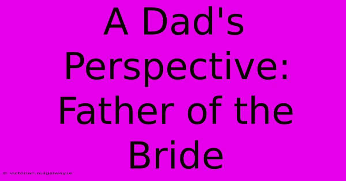 A Dad's Perspective: Father Of The Bride