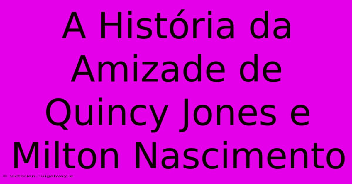 A História Da Amizade De Quincy Jones E Milton Nascimento