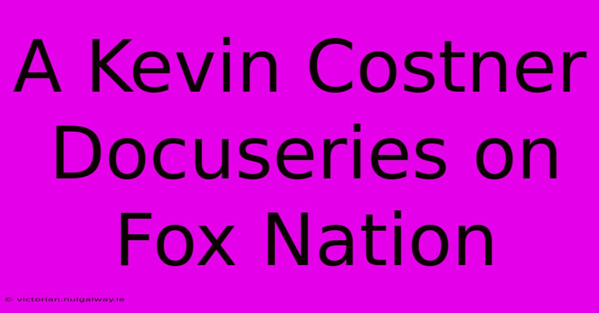 A Kevin Costner Docuseries On Fox Nation