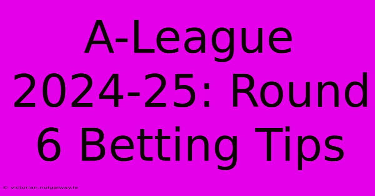 A-League 2024-25: Round 6 Betting Tips