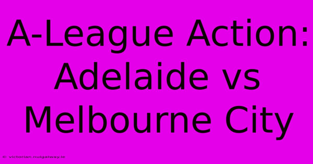 A-League Action: Adelaide Vs Melbourne City