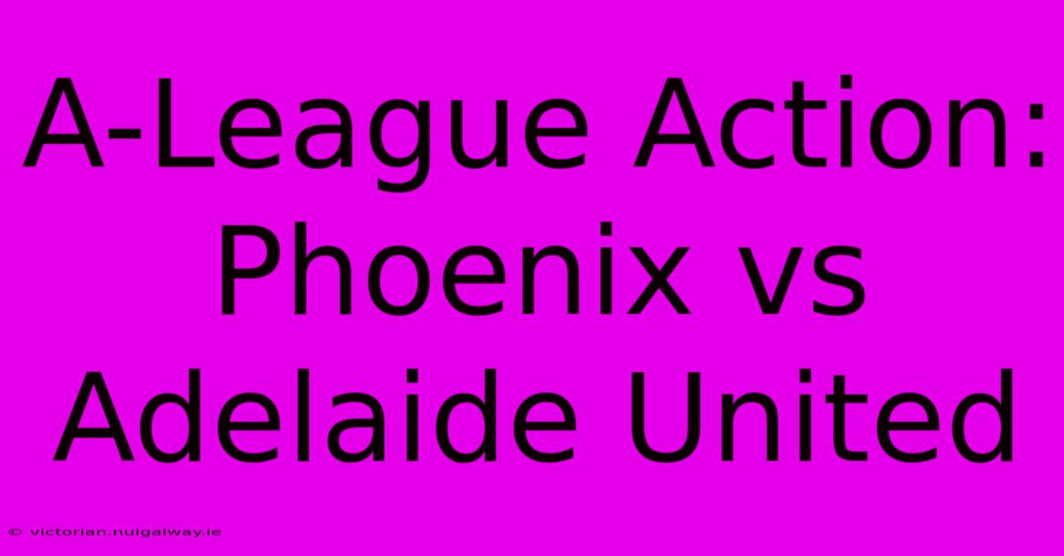 A-League Action: Phoenix Vs Adelaide United